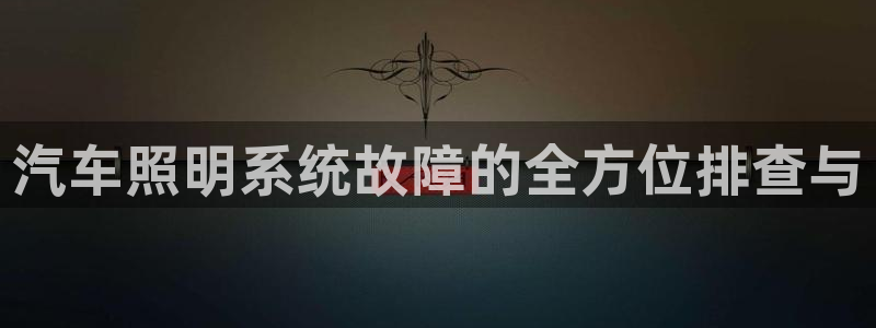 汽车照明系统故障的全方位排查与