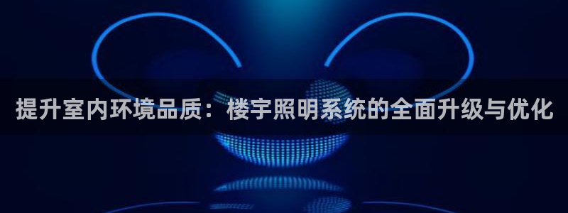 提升室内环境品质：楼宇照明系统的全面升级与优化