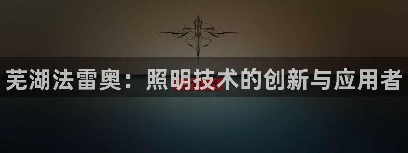 芜湖法雷奥：照明技术的创新与应用者