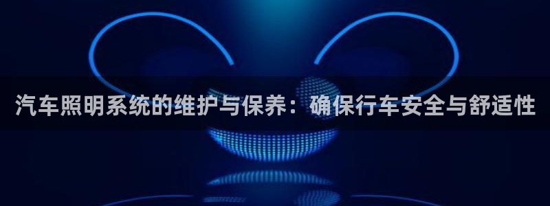 汽车照明系统的维护与保养：确保行车安全与舒适性