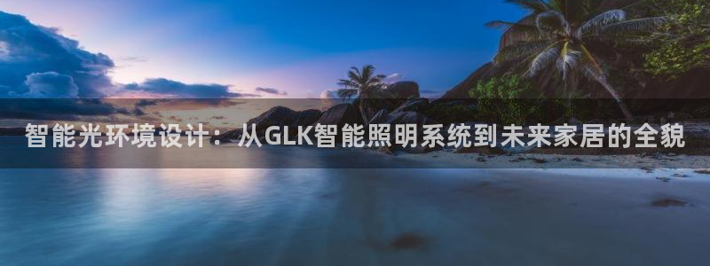智能光环境设计：从GLK智能照明系统到未来家居的全貌