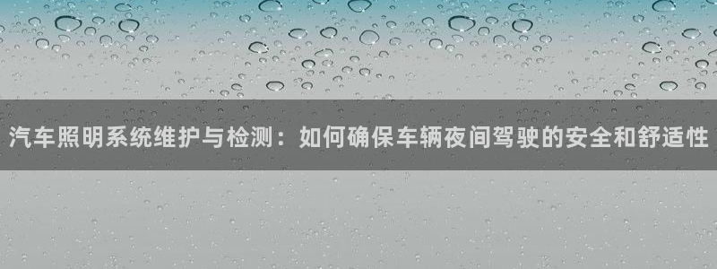 汽车照明系统维护与检测：如何确保车辆夜间驾驶的安全和舒适性